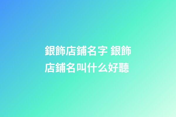 銀飾店鋪名字 銀飾店鋪名叫什么好聽-第1張-店鋪起名-玄機派